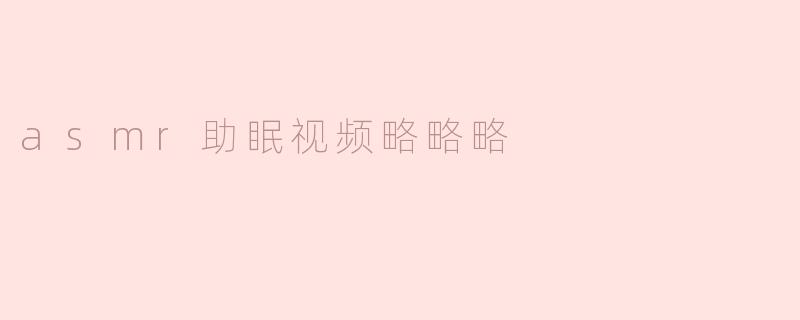 asmr助眠视频略略略