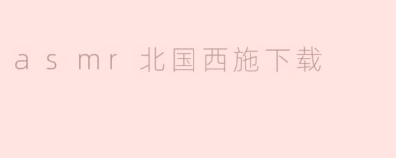 沉浸ASMR：体验北国西施的魅力