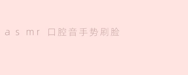 ASMR口腔音手势刷脸：一种独特的放松体验