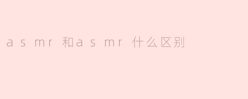 ASMR和ASMR的区别是什么？****