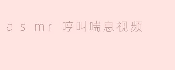 asmr哼叫喘息视频