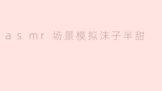 沉浸在沫子的ASMR世界：半甜的耳边呢喃