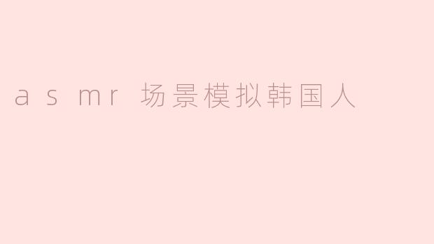 asmr场景模拟韩国人