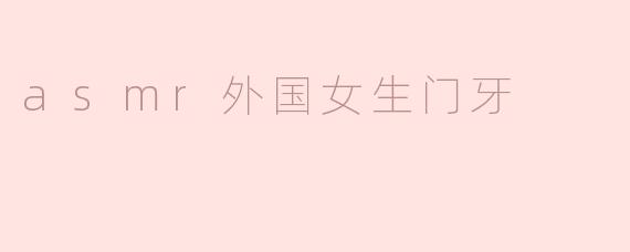 为什么很多外国女生在ASMR视频中会展示她们的门牙？