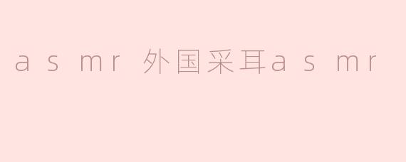 asmr外国采耳asmr