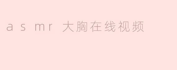 什么是ASMR大胸在线视频，它主要包含哪些内容？