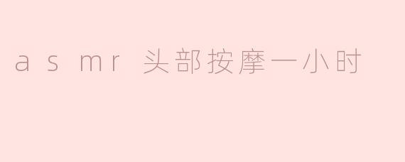 ASMR头部按摩一小时有什么好处？