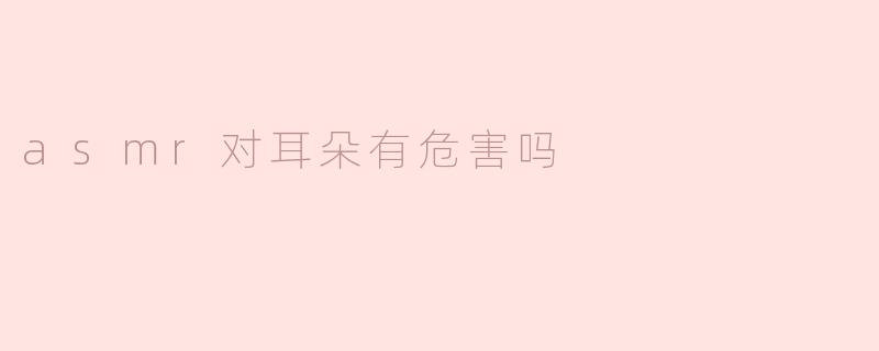 ASMR对耳朵有危害吗？****