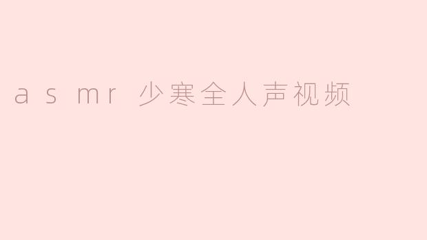 沉浸在ASMR少寒全人声视频的宁静世界