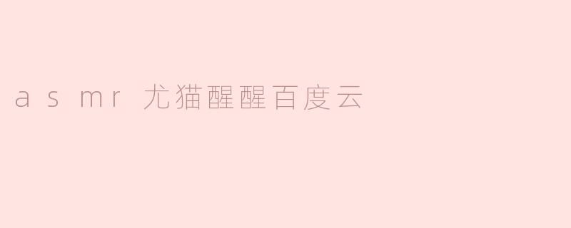 ### 探索ASMR尤猫醒醒的魅力：百度云资源分享