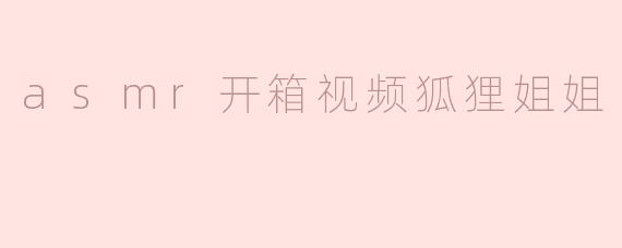 asmr开箱视频狐狸姐姐