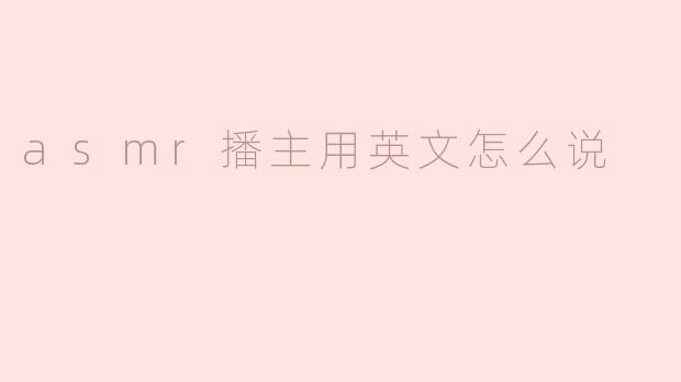 ### ASMR播主用英文怎么说？
