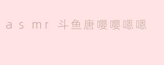 asmr斗鱼唐嘤嘤嗯嗯