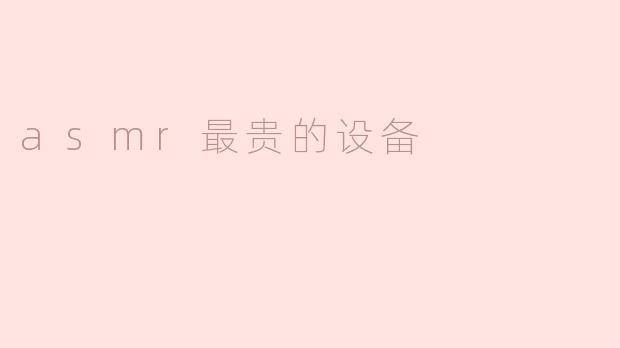 探索ASMR的世界：最贵的设备推荐