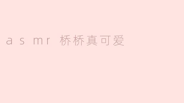 为什么很多人觉得asmr桥桥真可爱呢？  