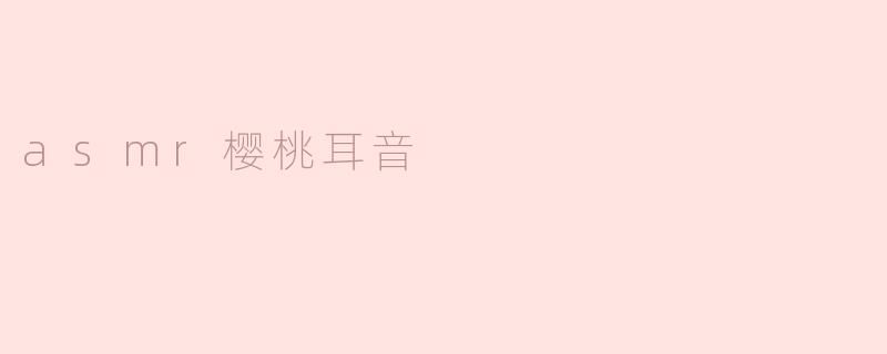 感受温柔：ASMR樱桃耳音带来的宁静