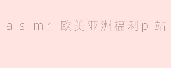 asmr欧美亚洲福利p站