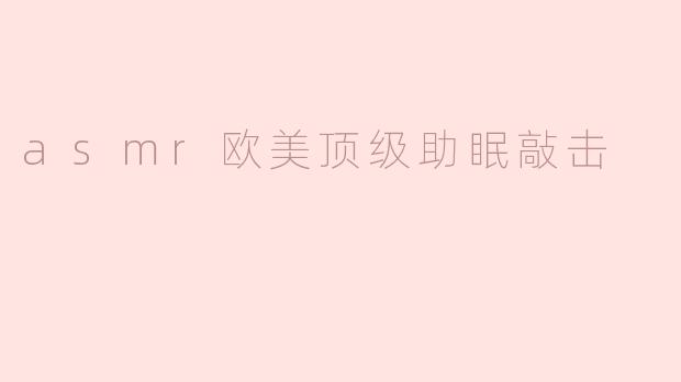 ### ASMR欧美顶级助眠敲击：让你在梦境中徜徉