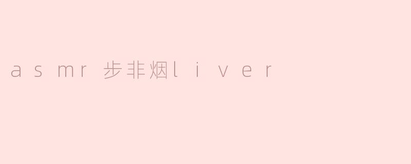 ### 探索ASM步非烟Liver的魅力：声音与心灵的交响