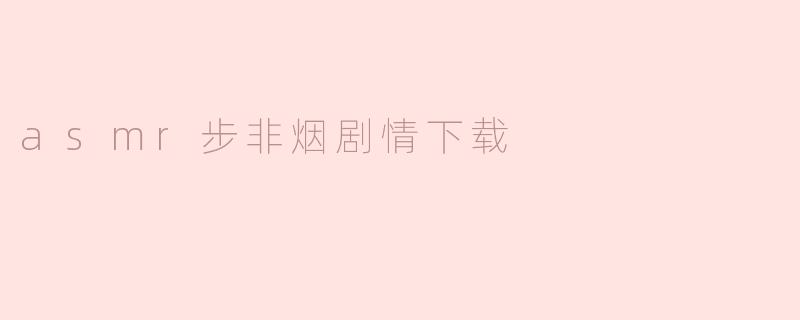 ASM步非烟剧集下载指南：沉浸于脑波轻响的世界