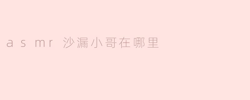 asmr沙漏小哥在哪里？****