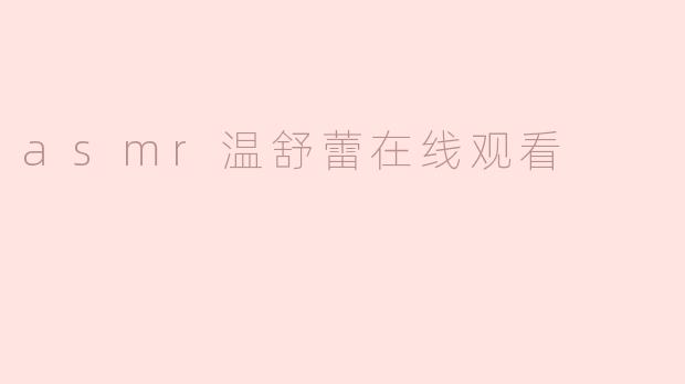 ### 探索ASMR温舒蕾的宁静世界：在线观看的独特体验