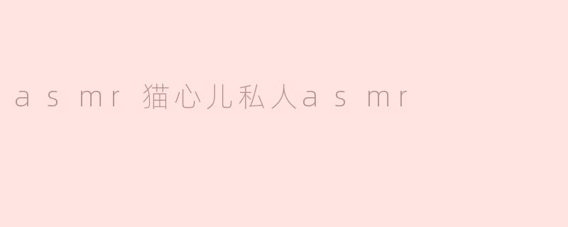 猫心儿的私人ASMR有什么特别之处？