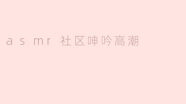 asmr社区呻吟高潮