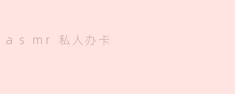 asmr私人办卡