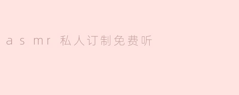 畅享ASMR的私密时刻：免费定制你的耳畔享受