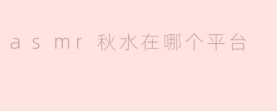 探索ASMR秋水：她在哪个平台与粉丝互动？