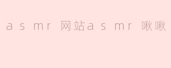asmr啾啾网站有什么特色和内容？****