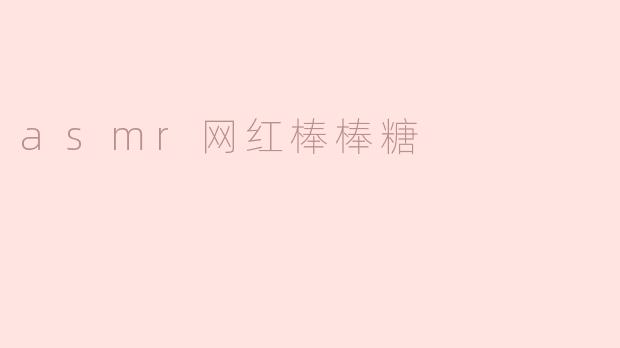 探索ASMR网红棒棒糖：甜蜜的声音与视觉盛宴