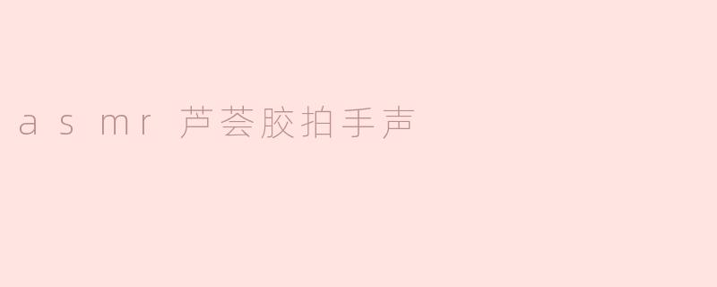 asmr芦荟胶拍手声