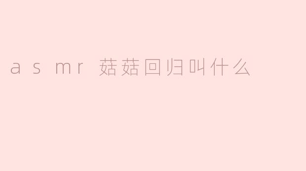 asmr菇菇回归叫什么