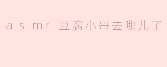 ASMR豆腐小哥的消失之谜：他去哪儿了？