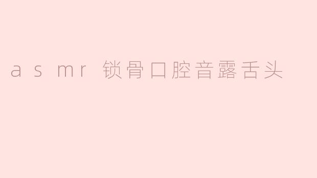 什么是ASMR锁骨口腔音露舌头，它带来的感受是什么？****