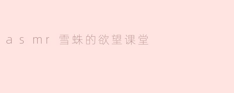 探索“ASMR雪蛛的欲望课堂”：身心合一的感官体验