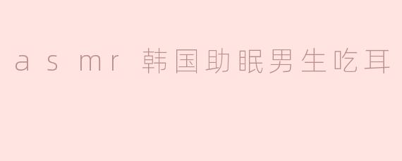 asmr韩国助眠男生吃耳