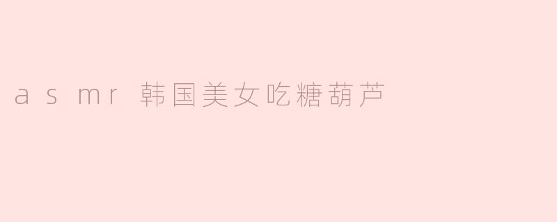 asmr韩国美女吃糖葫芦