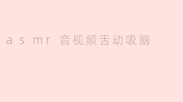ASMR音视频：舌动吸脑的奇妙体验