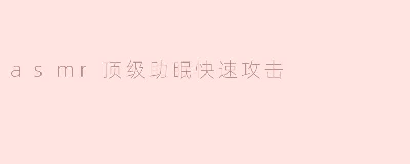 asmr顶级助眠快速攻击