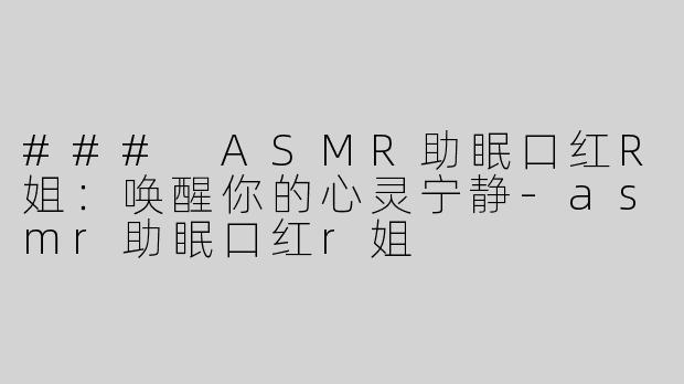 ### ASMR助眠口红R姐：唤醒你的心灵宁静-asmr助眠口红r姐