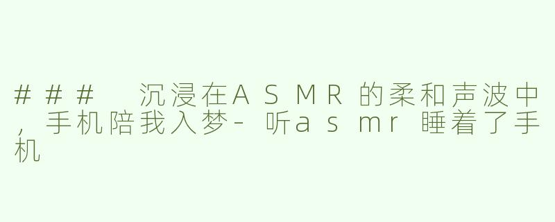### 沉浸在ASMR的柔和声波中，手机陪我入梦-听asmr睡着了手机