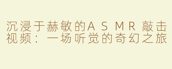 沉浸于赫敏的ASMR敲击视频：一场听觉的奇幻之旅