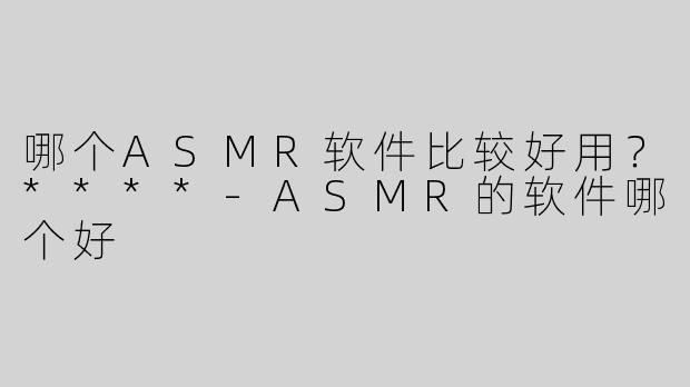 哪个ASMR软件比较好用？****