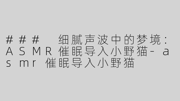 ### 细腻声波中的梦境：ASMR催眠导入小野猫