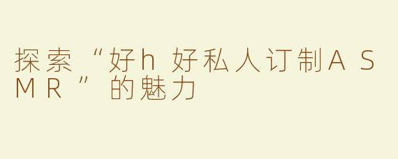 探索“好h好私人订制ASMR”的魅力