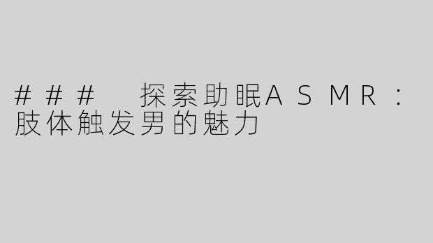 ### 探索助眠ASMR：肢体触发男的魅力