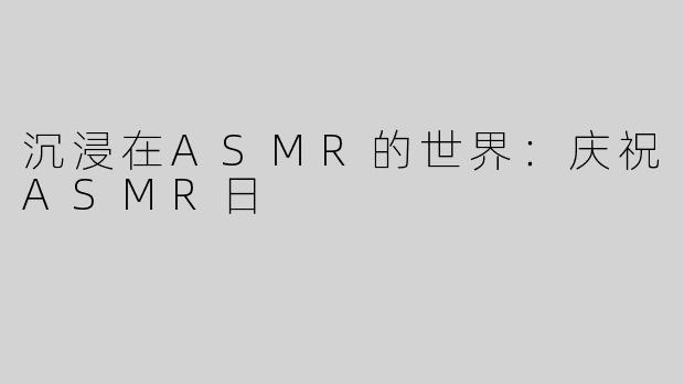 沉浸在ASMR的世界：庆祝ASMR日